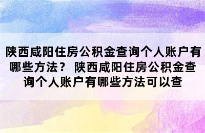 陕西咸阳住房公积金查询个人账户有哪些方法？ 陕西咸阳住房公积金查询个人账户有哪些方法可以查